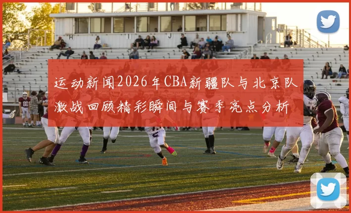 运动新闻2026年CBA新疆队与北京队激战回顾精彩瞬间与赛季亮点分析