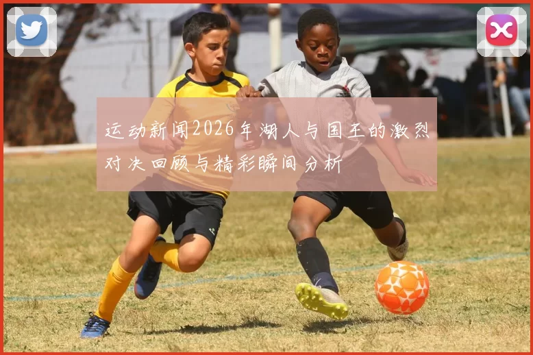 运动新闻2026年湖人与国王的激烈对决回顾与精彩瞬间分析