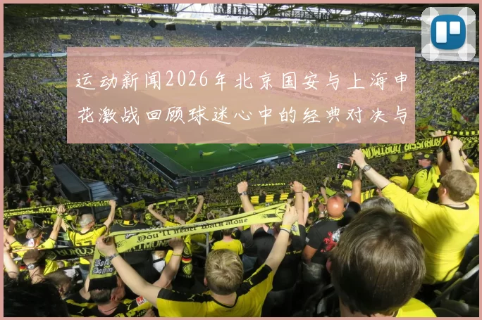 运动新闻2026年北京国安与上海申花激战回顾球迷心中的经典对决与激情时刻