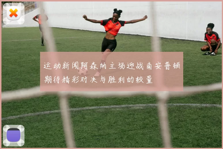 运动新闻阿森纳主场迎战南安普顿期待精彩对决与胜利的较量