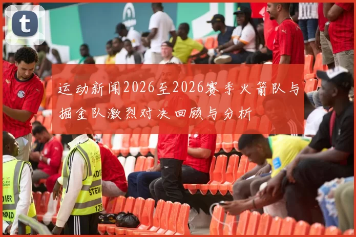 运动新闻2026至2026赛季火箭队与掘金队激烈对决回顾与分析